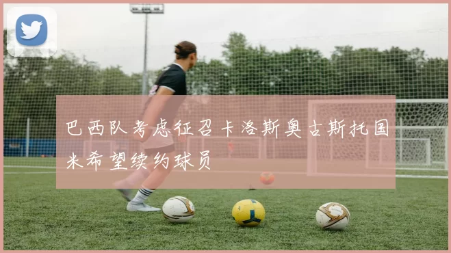 巴西队考虑征召卡洛斯奥古斯托国米希望续约球员