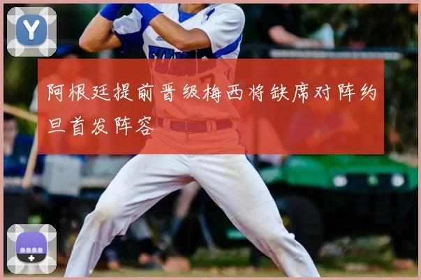 阿根廷提前晋级梅西将缺席对阵约旦首发阵容