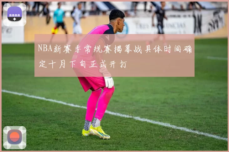 NBA新赛季常规赛揭幕战具体时间确定十月下旬正式开打