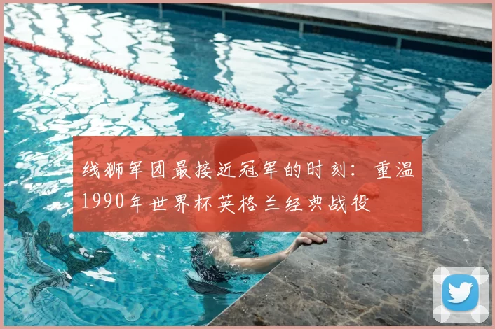 线狮军团最接近冠军的时刻:重温1990年世界杯英格兰经典战役