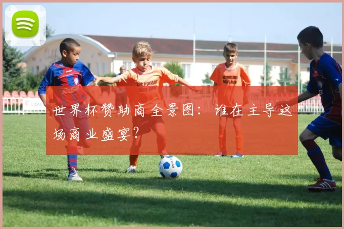 世界杯赞助商全景图:谁在主导这场商业盛宴?