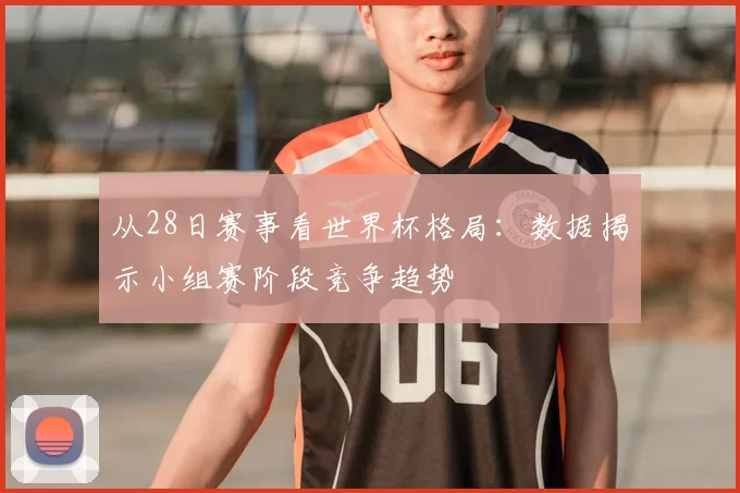 从28日赛事看世界杯格局:数据揭示小组赛阶段竞争趋势