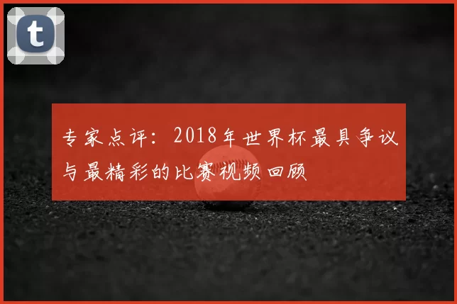 专家点评：2018年世界杯最具争议与最精彩的比赛视频回顾