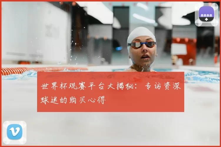 世界杯观赛平台大揭秘:专访资深球迷的购买心得