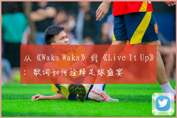 从《Waka Waka》到《Live It Up》:歌词如何诠释足球盛宴