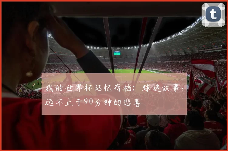 我的世界杯记忆存档:球迷故事,远不止于90分钟的悲喜