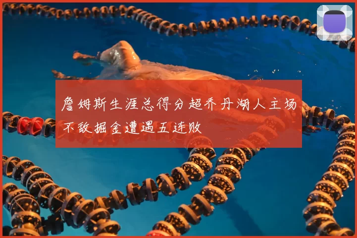 詹姆斯生涯总得分超乔丹湖人主场不敌掘金遭遇五连败