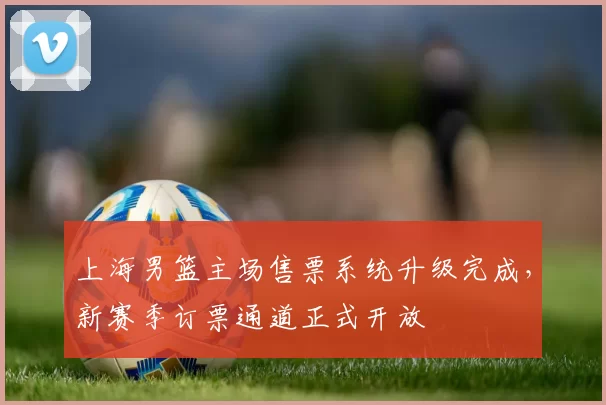 上海男篮主场售票系统升级完成，新赛季订票通道正式开放