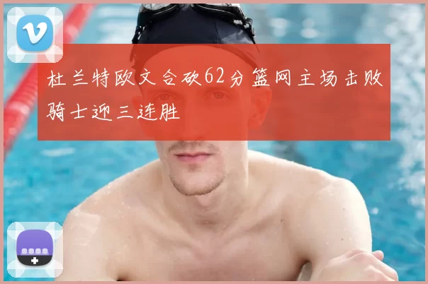 杜兰特欧文合砍62分篮网主场击败骑士迎三连胜