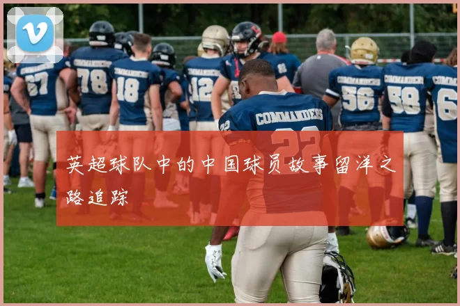 英超球队中的中国球员故事留洋之路追踪