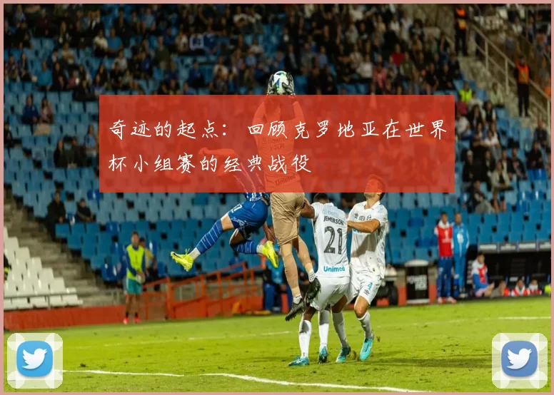 奇迹的起点:回顾克罗地亚在世界杯小组赛的经典战役