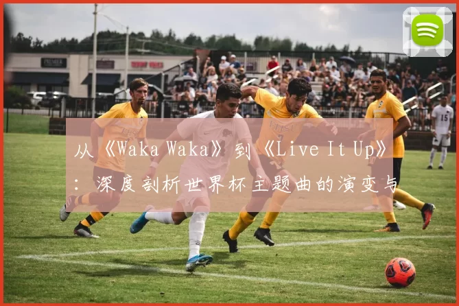 从《Waka Waka》到《Live It Up》:深度剖析世界杯主题曲的演变与2018年之选