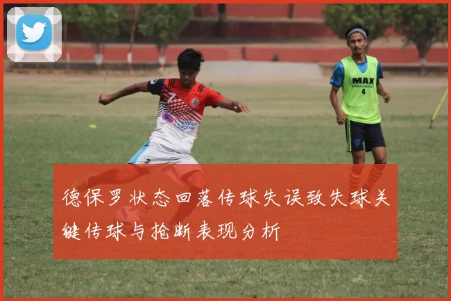 德保罗状态回落传球失误致失球关键传球与抢断表现分析