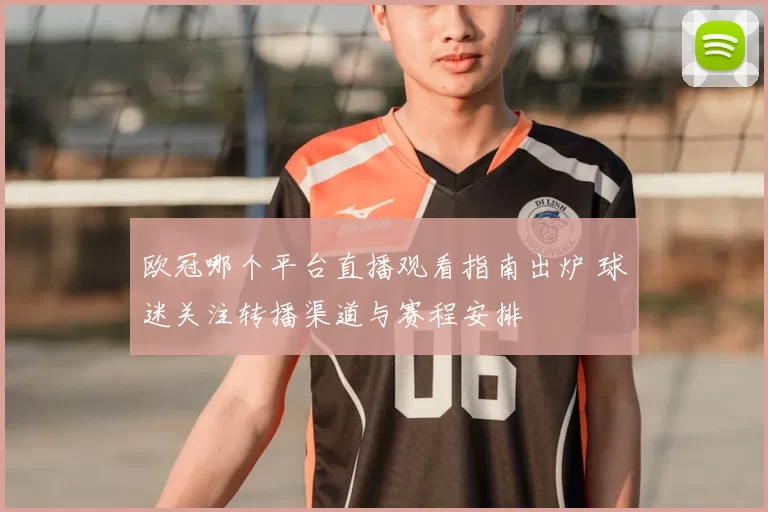 欧冠哪个平台直播观看指南出炉 球迷关注转播渠道与赛程安排