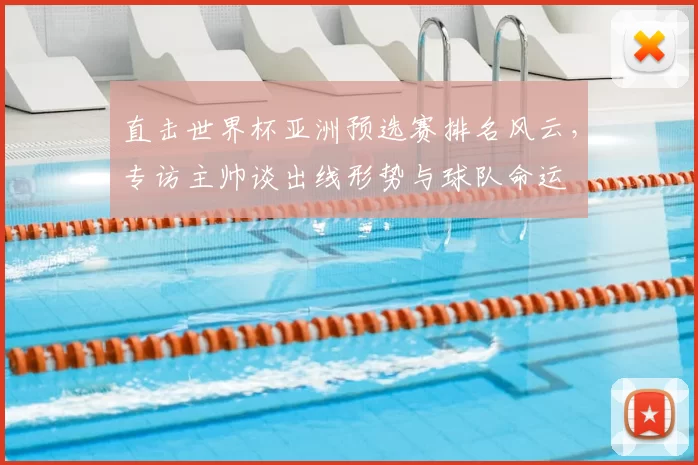 直击世界杯亚洲预选赛排名风云,专访主帅谈出线形势与球队命运