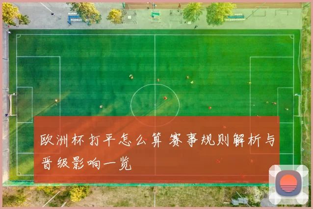 欧洲杯打平怎么算 赛事规则解析与晋级影响一览