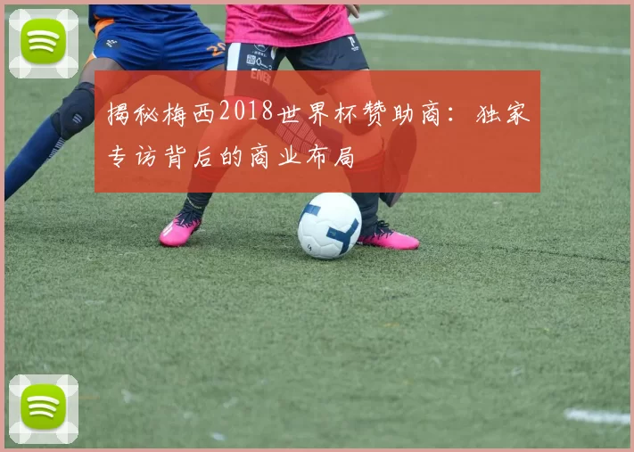 揭秘梅西2018世界杯赞助商:独家专访背后的商业布局