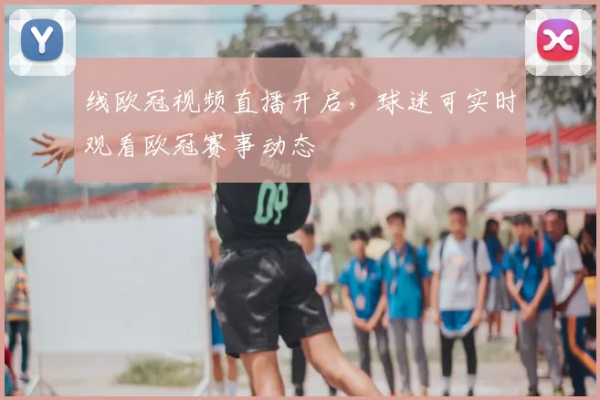 线欧冠视频直播开启，球迷可实时观看欧冠赛事动态