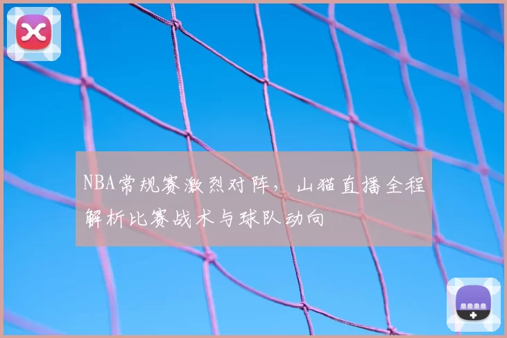 NBA常规赛激烈对阵,山猫直播全程解析比赛战术与球队动向