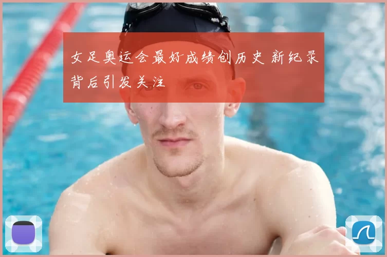 女足奥运会最好成绩创历史 新纪录背后引发关注