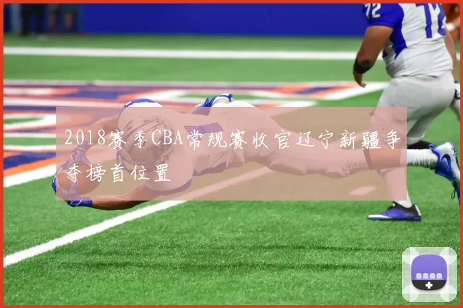 2018赛季CBA常规赛收官辽宁新疆争夺榜首位置