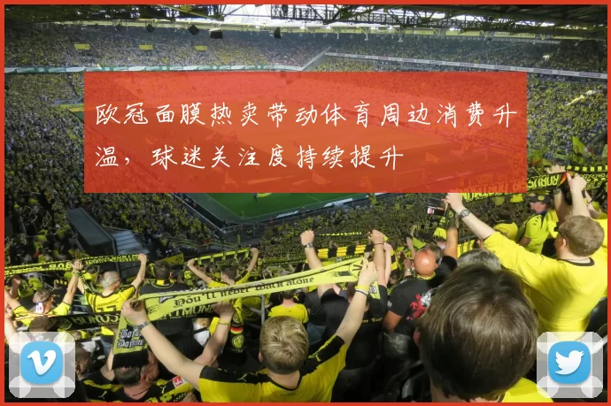 欧冠面膜热卖带动体育周边消费升温,球迷关注度持续提升