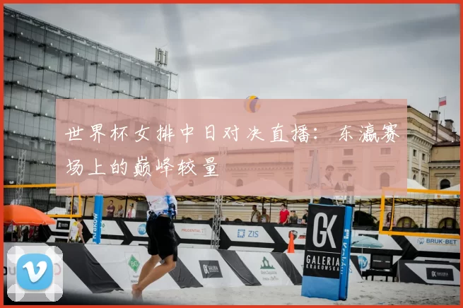 世界杯女排中日对决直播:东瀛赛场上的巅峰较量