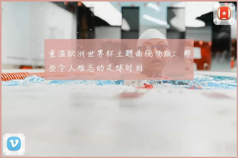 重温欧洲世界杯主题曲现场版:那些令人难忘的足球时刻