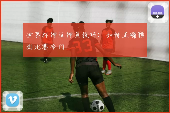 世界杯押注押负技巧:如何正确预测比赛冷门