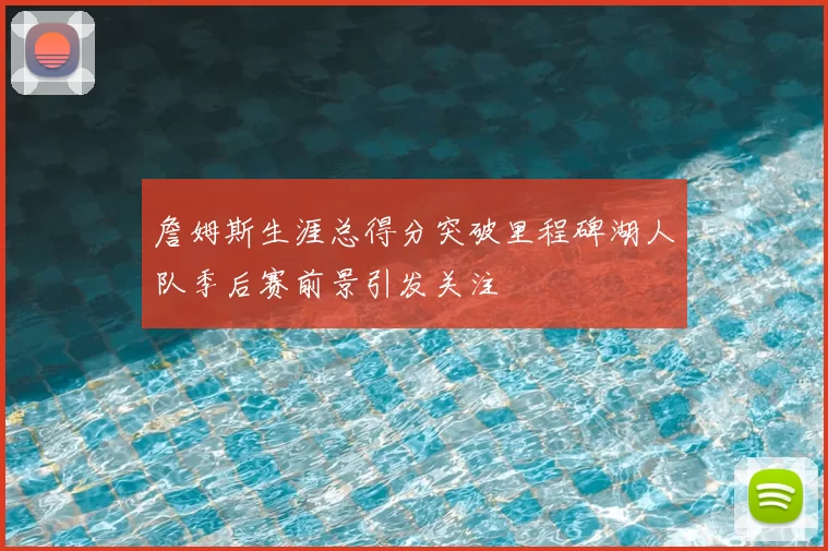 詹姆斯生涯总得分突破里程碑湖人队季后赛前景引发关注