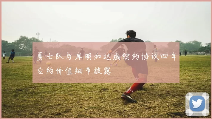 勇士队与库明加达成续约协议四年合约价值细节披露