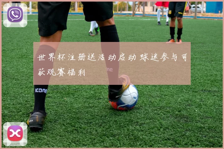 世界杯注册送活动启动 球迷参与可获观赛福利