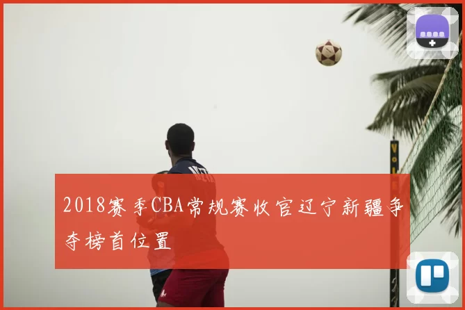 2018赛季CBA常规赛收官辽宁新疆争夺榜首位置