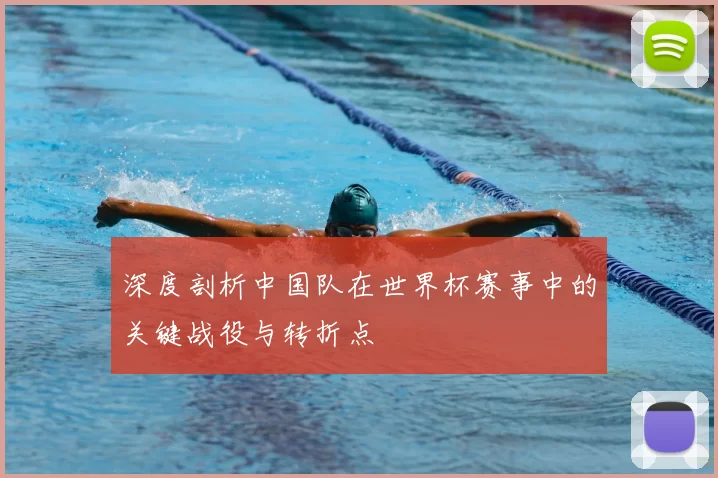 深度剖析中国队在世界杯赛事中的关键战役与转折点