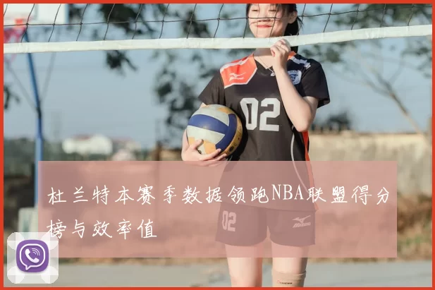 杜兰特本赛季数据领跑NBA联盟得分榜与效率值