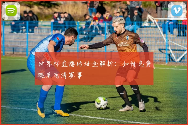 世界杯直播地址全解析:如何免费观看高清赛事