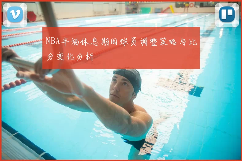 NBA半场休息期间球员调整策略与比分变化分析