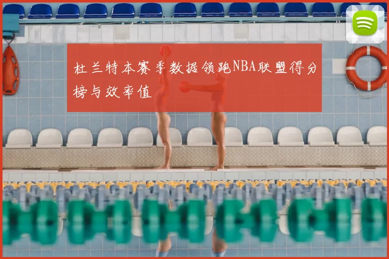 杜兰特本赛季数据领跑NBA联盟得分榜与效率值