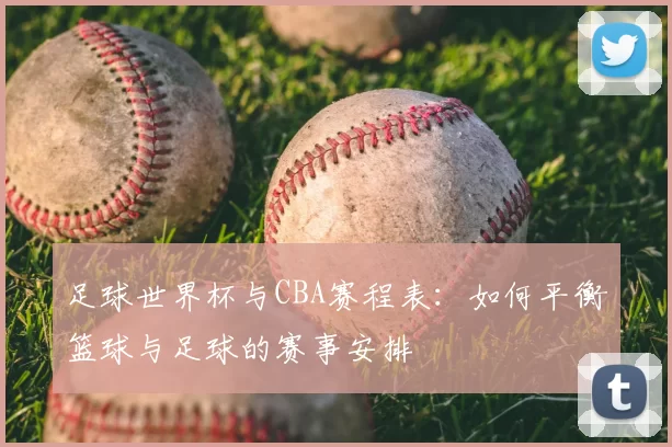 足球世界杯与CBA赛程表：如何平衡篮球与足球的赛事安排