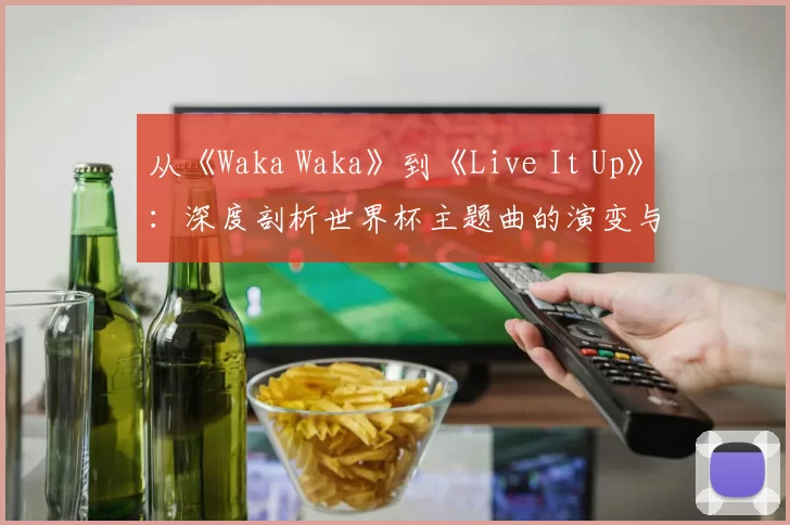 从《Waka Waka》到《Live It Up》：深度剖析世界杯主题曲的演变与2018年之选