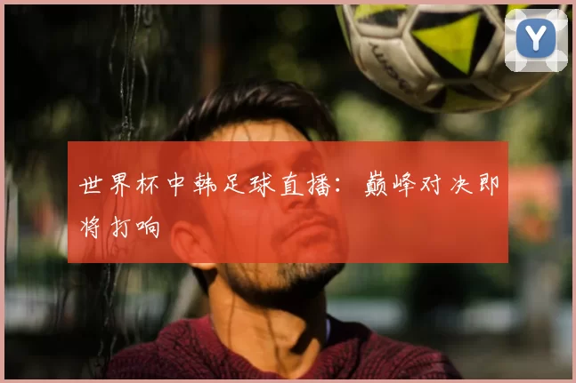 世界杯中韩足球直播:巅峰对决即将打响