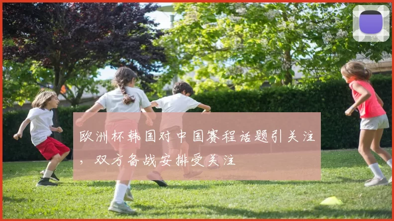 欧洲杯韩国对中国赛程话题引关注,双方备战安排受关注