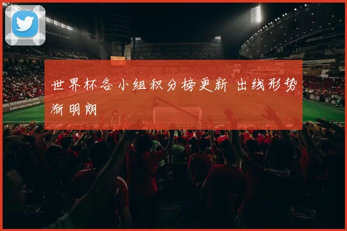 世界杯各小组积分榜更新 出线形势渐明朗