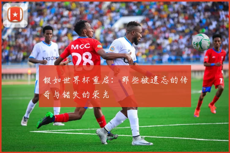 假如世界杯重启：那些被遗忘的传奇与错失的荣光