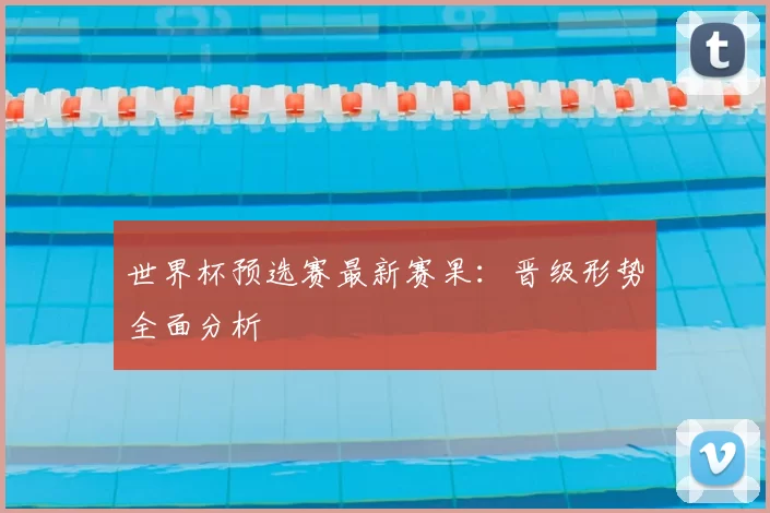 世界杯预选赛最新赛果:晋级形势全面分析