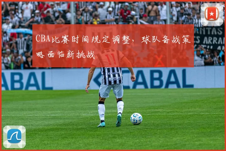 CBA比赛时间规定调整，球队备战策略面临新挑战