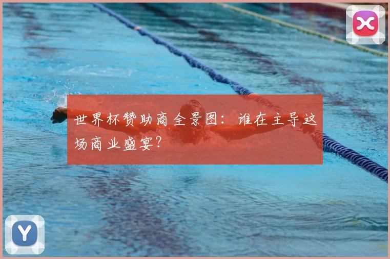 世界杯赞助商全景图:谁在主导这场商业盛宴?