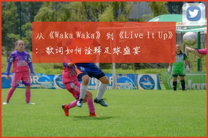 从《Waka Waka》到《Live It Up》:歌词如何诠释足球盛宴