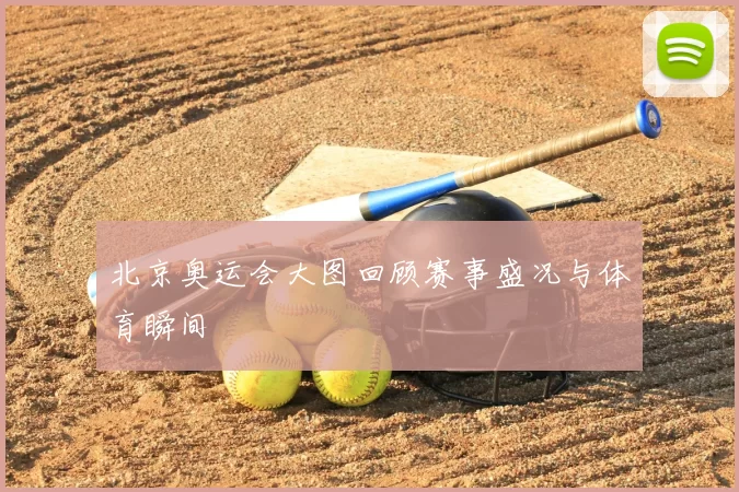 北京奥运会大图回顾赛事盛况与体育瞬间