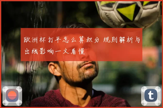 欧洲杯打平怎么算积分 规则解析与出线影响一文看懂